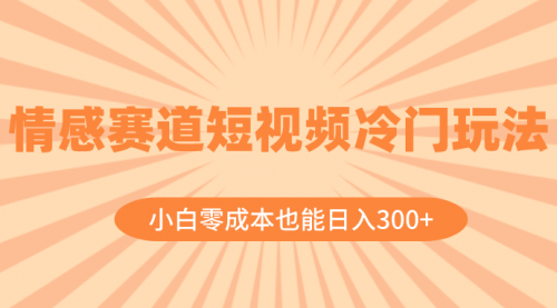 【副业项目8513期】情感赛道短视频冷门玩法，小白零成本也能日入300+-宏欣副业精选