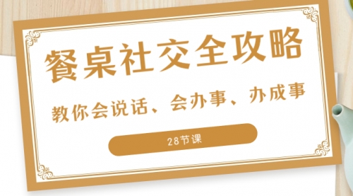 【副业项目8516期】餐桌社交 全攻略：教你会说话、会办事、办成事-宏欣副业精选