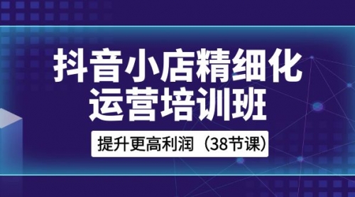 【副业项目8557期】抖音小店-精细化运营培训班，提升更高利润-宏欣副业精选