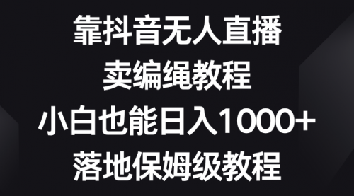 【副业项目8580期】靠抖音无人直播，卖编绳教程，小白也能日入1000+-宏欣副业精选