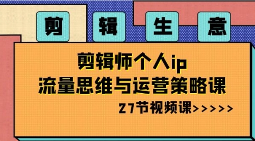 【副业项目8616期】剪辑 生意-剪辑师个人ip流量思维与运营策略课-宏欣副业精选