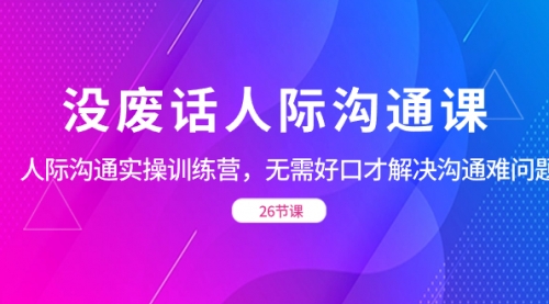 【副业项目8617期】没废话人际 沟通课，人际 沟通实操训练营，无需好口才解决沟通难问题-宏欣副业精选