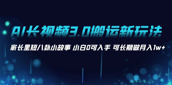 2024 AI长视频3.0搬运新玩法 家长里短八卦小故事 小白0可入手 可长期做月入1w+-宏欣副业精选