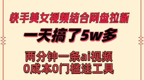 快手美女视频结合网盘拉新，一天搞了50000 两分钟一条Ai原创视频-宏欣副业精选