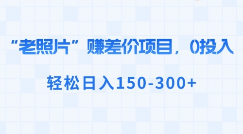 “老照片”赚差价，0投入，轻松日入150-300+-宏欣副业精选