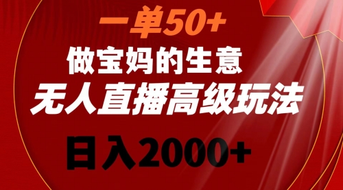 一单50+做宝妈的生意 无人直播高级玩法 日入2000+-宏欣副业精选