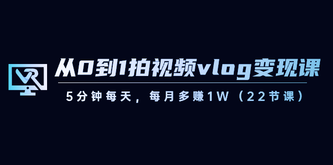 从0到1拍视频vlog-变现课，5分钟每天，每月多赚1W（22节课）-宏欣副业精选