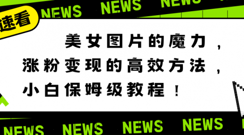 美女图片的魔力，涨粉变现的高效方法，小白保姆级教程！-宏欣副业精选