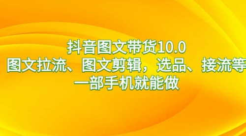 抖音图文带货10.0，图文拉流、图文剪辑，选品、接流等，一部手机就能做-宏欣副业精选