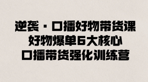 逆袭·口播好物带货课，好物爆单6大核心，口播带货强化训练营-宏欣副业精选