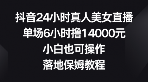 抖音24小时真人美女直播，单场6小时撸14000元-宏欣副业精选