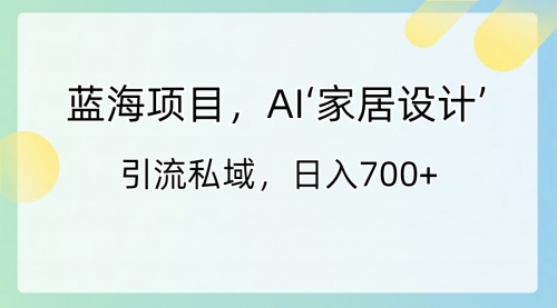 蓝海项目，AI‘家居设计’ 引流私域，日入700+-宏欣副业精选