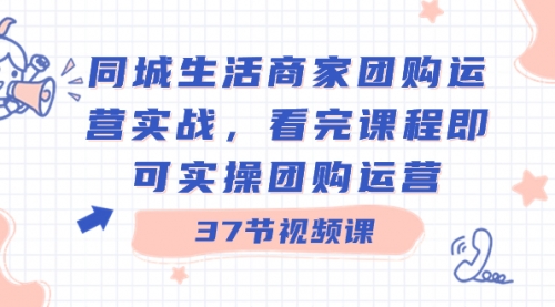 同城生活商家团购运营实战，看完课程即可实操团购运营（37节课）-宏欣副业精选