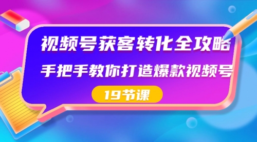 视频号-获客转化全攻略，手把手教你打造爆款视频号（19节课）-宏欣副业精选