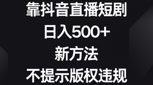 靠抖音直播短剧，日入500+，新方法、不提示版权违规-宏欣副业精选