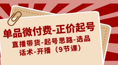 单品微付费-正价起号：直播带货-起号思路-选品-话术-开播（9节课）-宏欣副业精选