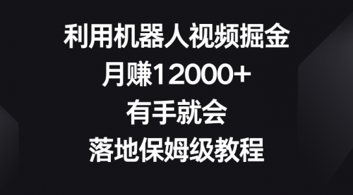 利用机器人视频掘金，月赚12000+，有手就会，落地保姆级教程-宏欣副业精选