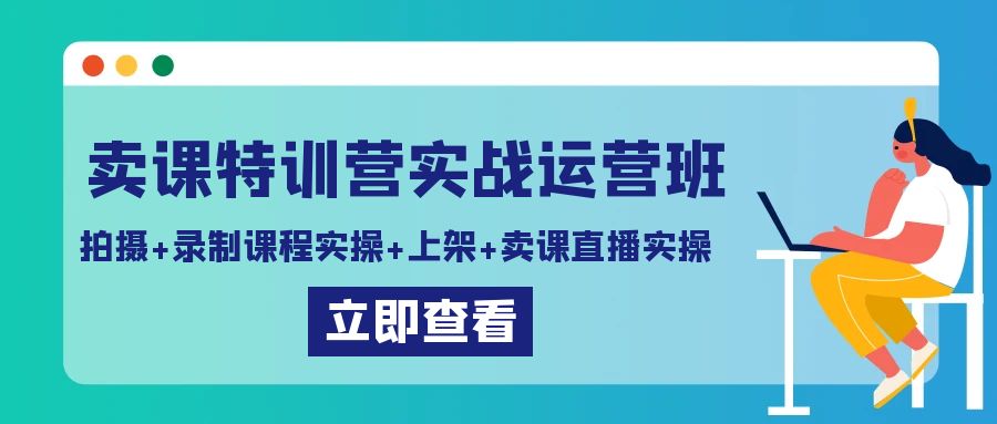 卖课特训营实战运营班：拍摄+录制课程实操+上架课程+卖课直播实操-宏欣副业精选