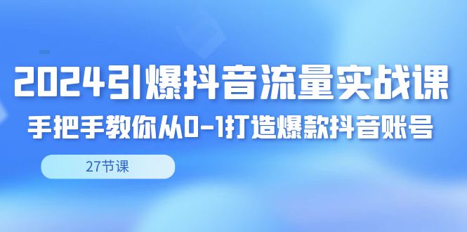 2024引爆抖音流量实战课，手把手教你从0-1打造爆款抖音账号（27节）-宏欣副业精选