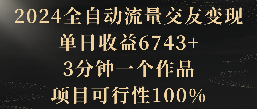 2024全自动流量交友变现，5分钟一个作品，单日收益6743+，项目可行性100%-宏欣副业精选