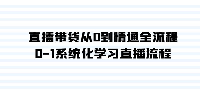 直播带货从0到精通全流程，0-1系统化学习直播流程（35节课）-宏欣副业精选