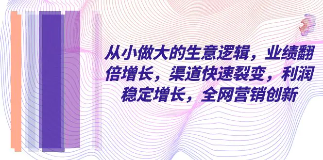 营销创新-从小做大的生意逻辑，业绩翻倍增长，渠道快速裂变，利润稳定增长-宏欣副业精选