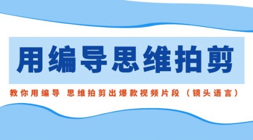 用编导的思维拍剪，教你用编导 思维拍剪出爆款视频片段（镜头语言）-宏欣副业精选