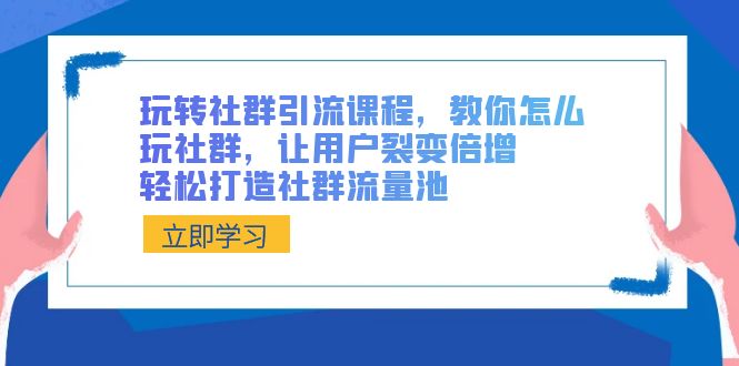 玩转社群 引流课程，教你怎么玩社群，让用户裂变倍增，轻松打造社群流量池-宏欣副业精选