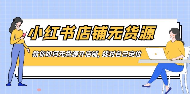 小红书店铺-无货源，教你如何无货源开店铺，找对自己定位-宏欣副业精选