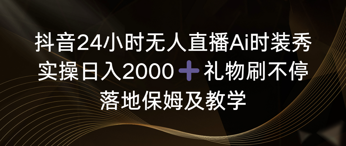 抖音24小时无人直播Ai时装秀，实操日入2000+，礼物刷不停，落地保姆及教学-宏欣副业精选