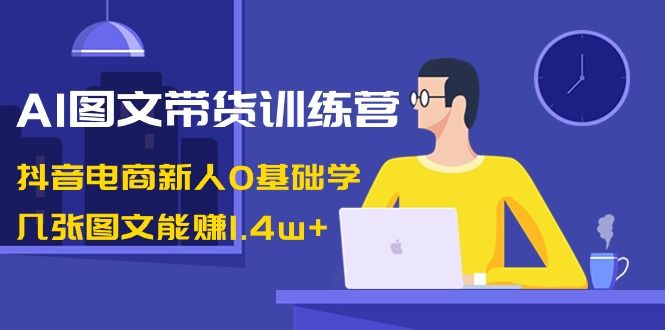 宏欣副业精选、AI图文带货训练营：抖音电商新人0基础学，几张图文能赚1.4w+-宏欣副业精选