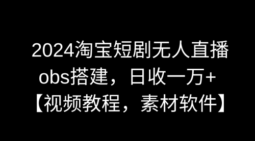 【副业】2024淘宝短剧无人直播3.0，obs搭建，日收一万+，【视频教程，附素材软件】-宏欣副业精选