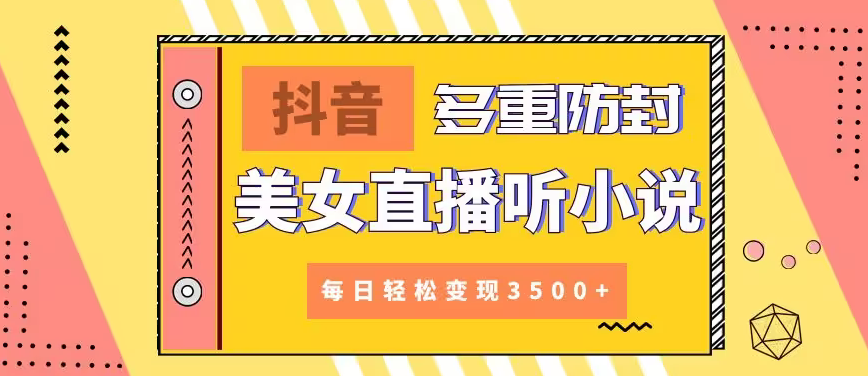 【副业】抖音美女直播听小说，每日轻松变现3500+，多重防违规操作，保姆教程（价值1980元)-宏欣副业精选