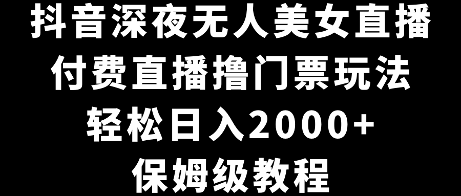 保姆级教程，抖音深夜无人美女直播，付费直播撸门票玩法，轻松日入2000+-宏欣副业精选