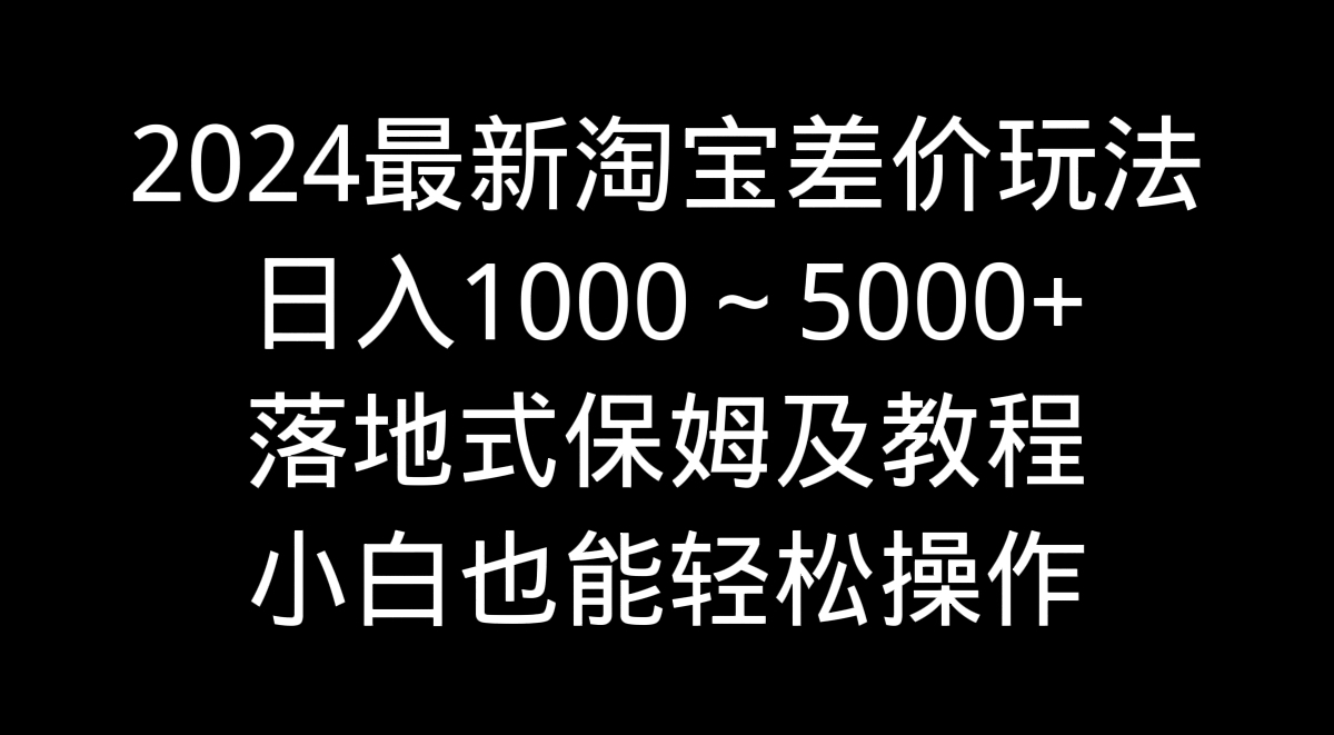 2024最新淘宝差价玩法，日入1000～5000+落地式保姆及教程 小白也能轻松操作-宏欣副业精选