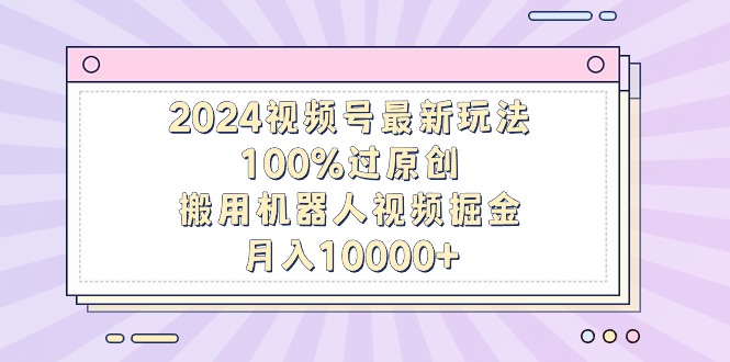 2024视频号最新玩法，100%过原创，搬用机器人视频掘金，月入10000+-宏欣副业精选