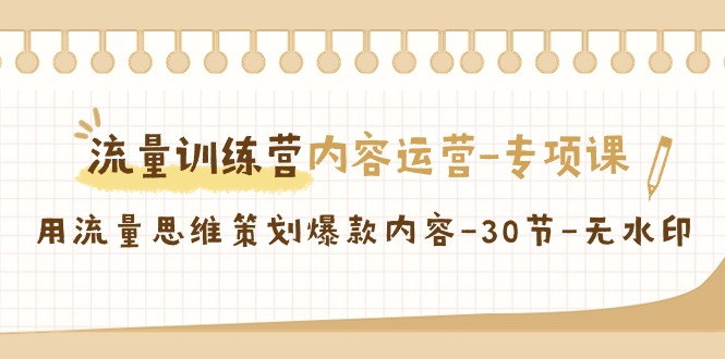 流量训练营之内容运营-专项课，用流量思维策划爆款内容-30节-无水印-宏欣副业精选