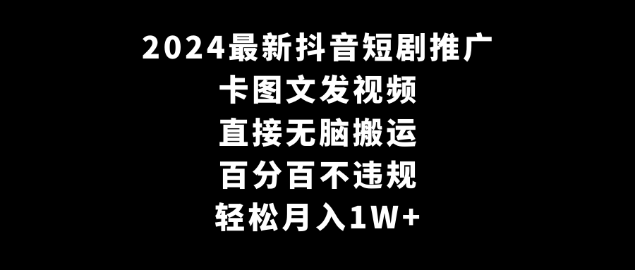 2024最新抖音短剧推广，卡图文发视频无脑搬运百分百不违规 轻松月入1W+-宏欣副业精选