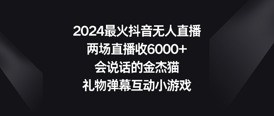 2024最火抖音无人直播，两场直播收6000+会说话的金杰猫 礼物弹幕互动小游戏-宏欣副业精选