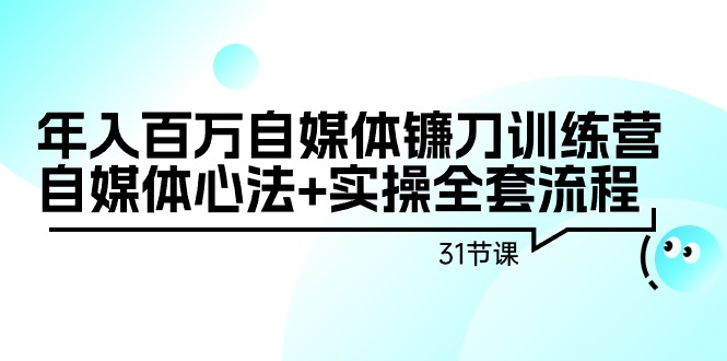 年入百万自媒体镰刀训练营：自媒体心法+实操全套流程（31节课）-宏欣副业精选