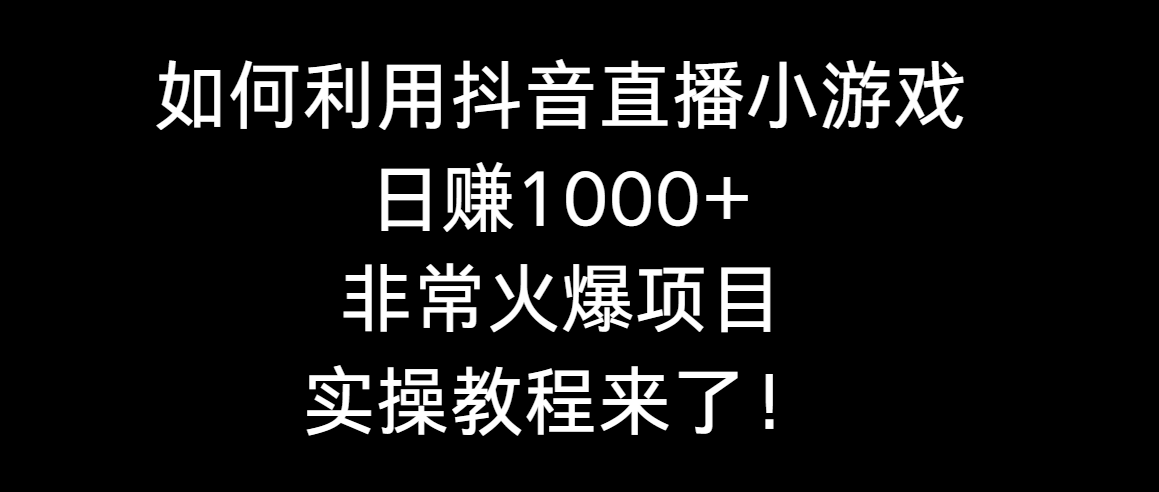 如何利用抖音直播小游戏日赚1000+，非常火爆项目，实操教程来了！-宏欣副业精选