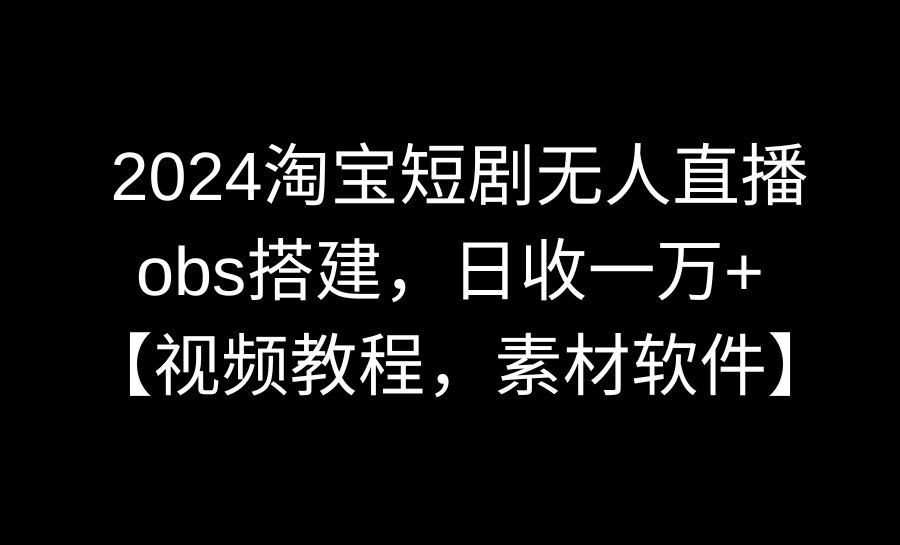 2024淘宝短剧无人直播3.0，obs搭建，日收一万+，【视频教程，附素材软件】-宏欣副业精选