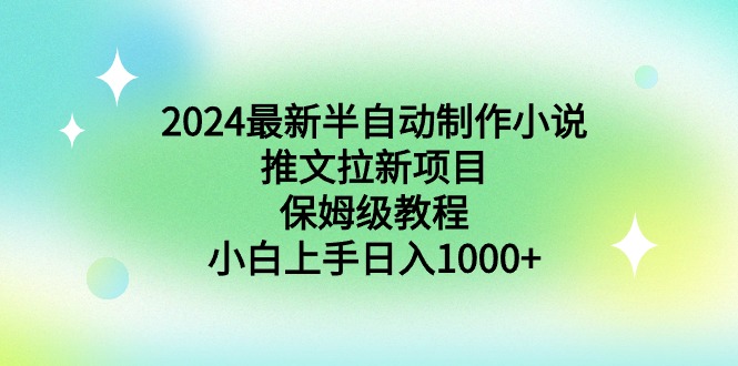 保姆级教程，小白上手日入1000+ ，2024最新半自动制作小说推文拉新项目-宏欣副业精选