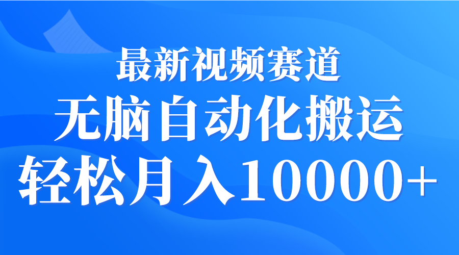 最新视频赛道 无脑自动化搬运 轻松月入10000+-宏欣副业精选