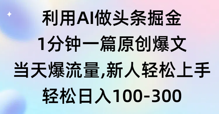 利用AI做头条掘金，1分钟一篇原创爆文，当天爆流量，新人轻松上手-宏欣副业精选