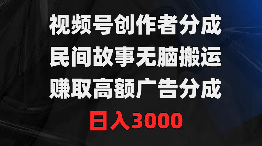 视频号创作者分成，民间故事无脑搬运，赚取高额广告分成，日入3000-宏欣副业精选