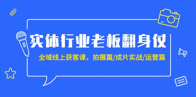 实体行业老板翻身仗：全域线上获客课，拍摄篇/成片实战/运营篇（20节课）-宏欣副业精选