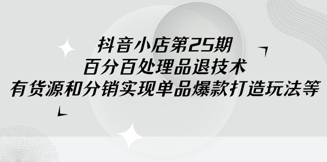 抖音小店-第25期，百分百处理品退技术，有货源和分销实现单品爆款打造玩法-宏欣副业精选