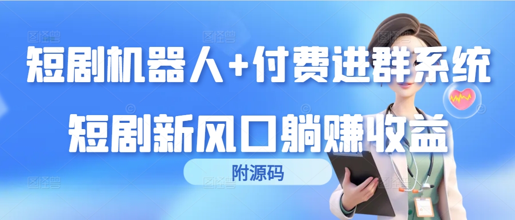 短剧机器人+付费进群系统，短剧新风口躺赚收益（附源码）-宏欣副业精选