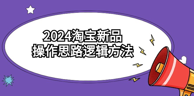 2024淘宝新品操作思路逻辑方法（6节视频课）-宏欣副业精选